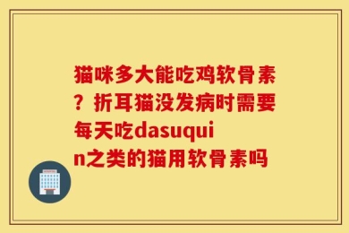 猫咪多大能吃鸡软骨素？折耳猫没发病时需要每天吃dasuquin之类的猫用软骨素吗