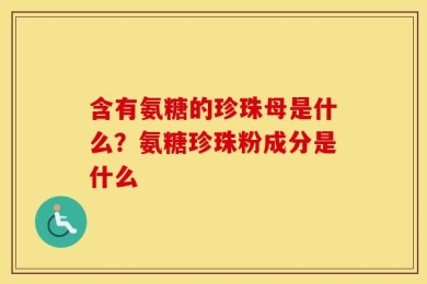 含有氨糖的珍珠母是什么？氨糖珍珠粉成分是什么