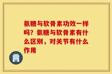 氨糖与软骨素功效一样吗？氨糖与软骨素有什么区别，对关节有什么作用