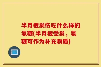 半月板损伤吃什么样的氨糖(半月板受损，氨糖可作为补充物质)