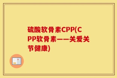 硫酸软骨素CPP(CPP软骨素——关爱关节健康)