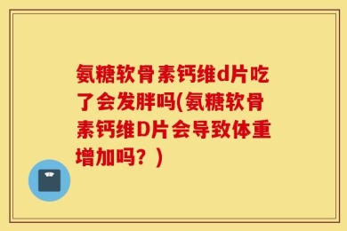氨糖软骨素钙维d片吃了会发胖吗(氨糖软骨素钙维D片会导致体重增加吗？)