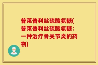 普莱普利丝硫酸氨糖(普莱普利丝硫酸氨糖：一种治疗骨关节炎的药物)