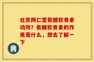 北京同仁堂氨糖软骨素功效？氨糖软骨素的作用是什么，想去了解一下