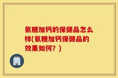 氨糖加钙的保健品怎么样(氨糖加钙保健品的效果如何？)