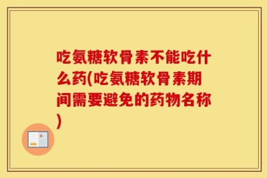 吃氨糖软骨素不能吃什么药(吃氨糖软骨素期间需要避免的药物名称)