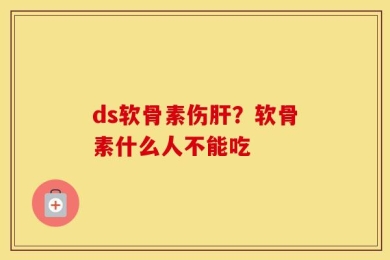 ds软骨素伤肝？软骨素什么人不能吃