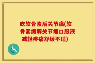 吃软骨素后关节痛(软骨素缓解关节痛口服液 减轻疼痛舒缓不适)