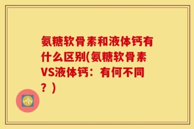 氨糖软骨素和液体钙有什么区别(氨糖软骨素VS液体钙：有何不同？)
