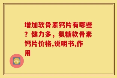 增加软骨素钙片有哪些？健力多，氨糖软骨素钙片价格,说明书,作用