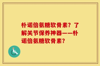 朴诺倍氨糖软骨素？了解关节保养神器——朴诺倍氨糖软骨素？