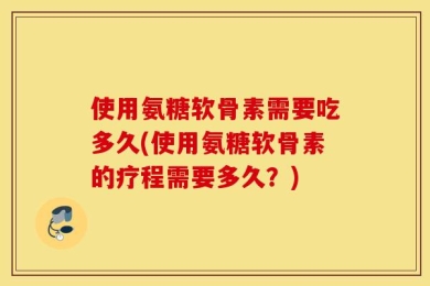 使用氨糖软骨素需要吃多久(使用氨糖软骨素的疗程需要多久？)