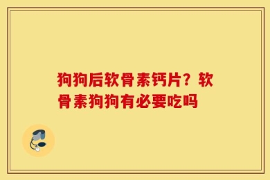 狗狗后软骨素钙片？软骨素狗狗有必要吃吗