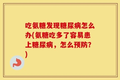 吃氨糖发现糖尿病怎么办(氨糖吃多了容易患上糖尿病，怎么预防？)