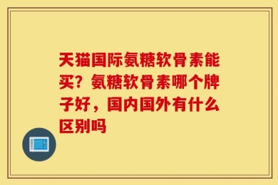 天猫国际氨糖软骨素能买？氨糖软骨素哪个牌子好，国内国外有什么区别吗