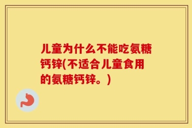 儿童为什么不能吃氨糖钙锌(不适合儿童食用的氨糖钙锌。)