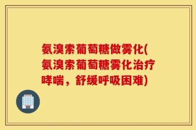 氨溴索葡萄糖做雾化(氨溴索葡萄糖雾化治疗哮喘，舒缓呼吸困难)