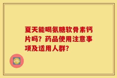 夏天能喝氨糖软骨素钙片吗？药品使用注意事项及适用人群？
