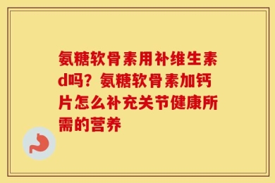 氨糖软骨素用补维生素d吗？氨糖软骨素加钙片怎么补充关节健康所需的营养