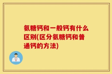氨糖钙和一般钙有什么区别(区分氨糖钙和普通钙的方法)