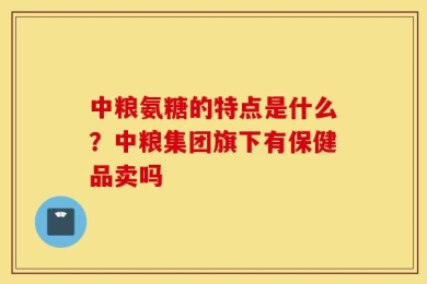 中粮氨糖的特点是什么？中粮集团旗下有保健品卖吗