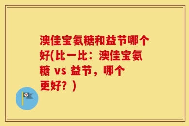 澳佳宝氨糖和益节哪个好(比一比：澳佳宝氨糖 vs 益节，哪个更好？)