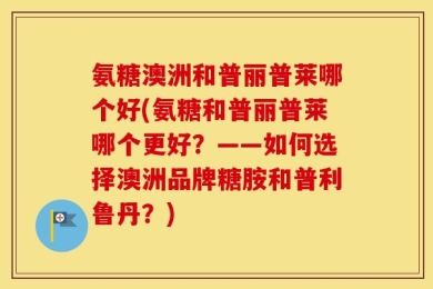 氨糖澳洲和普丽普莱哪个好(氨糖和普丽普莱哪个更好？——如何选择澳洲品牌糖胺和普利鲁丹？)