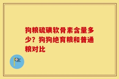 狗粮硫磺软骨素含量多少？狗狗绝育粮和普通粮对比