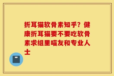 折耳猫软骨素知乎？健康折耳猫要不要吃软骨素求组里喵友和专业人士