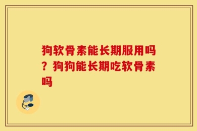 狗软骨素能长期服用吗？狗狗能长期吃软骨素吗