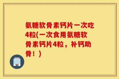 氨糖软骨素钙片一次吃4粒(一次食用氨糖软骨素钙片4粒，补钙助骨！)