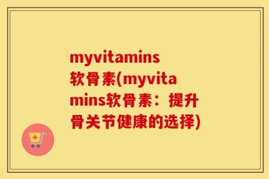 myvitamins软骨素(myvitamins软骨素：提升骨关节健康的选择)