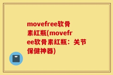 movefree软骨素红瓶(movefree软骨素红瓶：关节保健神器)
