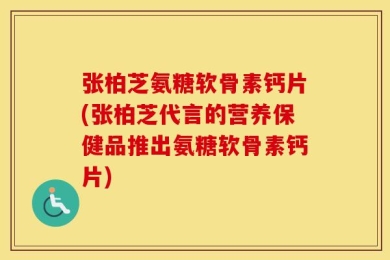 张柏芝氨糖软骨素钙片(张柏芝代言的营养保健品推出氨糖软骨素钙片)