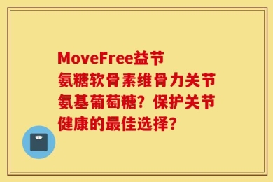 MoveFree益节氨糖软骨素维骨力关节氨基葡萄糖？保护关节健康的最佳选择？