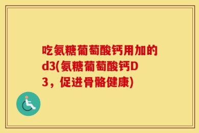 吃氨糖葡萄酸钙用加的d3(氨糖葡萄酸钙D3，促进骨骼健康)