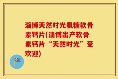 淄博天然时光氨糖软骨素钙片(淄博出产软骨素钙片“天然时光”受欢迎)