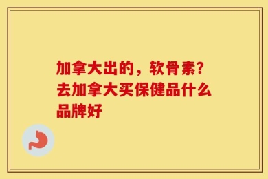 加拿大出的，软骨素？去加拿大买保健品什么品牌好