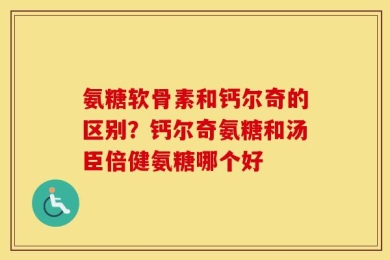 氨糖软骨素和钙尔奇的区别？钙尔奇氨糖和汤臣倍健氨糖哪个好