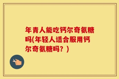 年青人能吃钙尔奇氨糖吗(年轻人适合服用钙尔奇氨糖吗？)