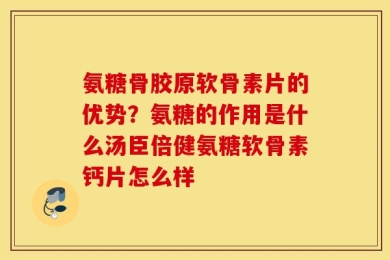氨糖骨胶原软骨素片的优势？氨糖的作用是什么汤臣倍健氨糖软骨素钙片怎么样
