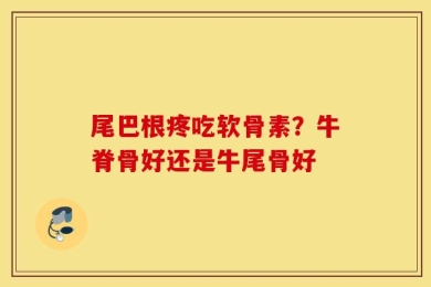 尾巴根疼吃软骨素？牛脊骨好还是牛尾骨好