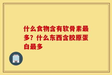 什么食物含有软骨素最多？什么东西含胶原蛋白最多