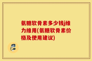 氨糖软骨素多少钱j维力维用(氨糖软骨素价格及使用建议)