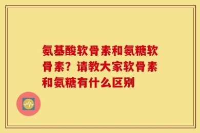 氨基酸软骨素和氨糖软骨素？请教大家软骨素和氨糖有什么区别