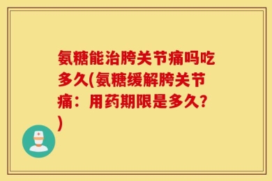 氨糖能治胯关节痛吗吃多久(氨糖缓解胯关节痛：用药期限是多久？)