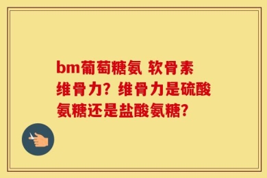bm葡萄糖氨 软骨素维骨力？维骨力是硫酸氨糖还是盐酸氨糖？