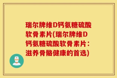 瑞尔牌维D钙氨糖硫酸软骨素片(瑞尔牌维D钙氨糖硫酸软骨素片：滋养骨骼健康的首选)