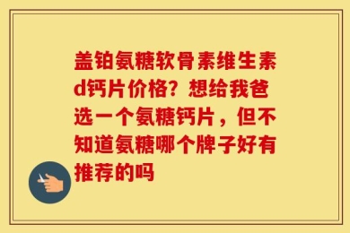 盖铂氨糖软骨素维生素d钙片价格？想给我爸选一个氨糖钙片，但不知道氨糖哪个牌子好有推荐的吗