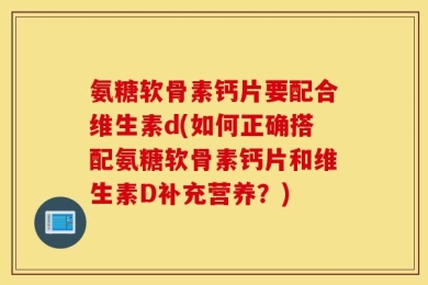 氨糖软骨素钙片要配合维生素d(如何正确搭配氨糖软骨素钙片和维生素D补充营养？)